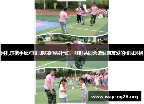 阿扎尔携手反对校园欺凌倡导行动,呼吁共同营造健康友爱的校园环境 阿扎尔携手反对校园欺凌倡导行动,呼吁共同营造健康友爱的校园环境