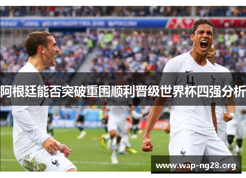 阿根廷能否突破重围顺利晋级世界杯四强分析 阿根廷能否突破重围顺利晋级世界杯四强分析