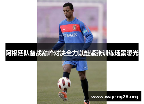 阿根廷队备战巅峰对决全力以赴紧张训练场景曝光 阿根廷队备战巅峰对决全力以赴紧张训练场景曝光