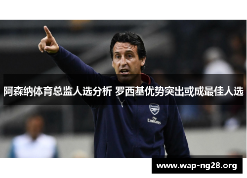 阿森纳体育总监人选分析 罗西基优势突出或成最佳人选 阿森纳体育总监人选分析 罗西基优势突出或成最佳人选
