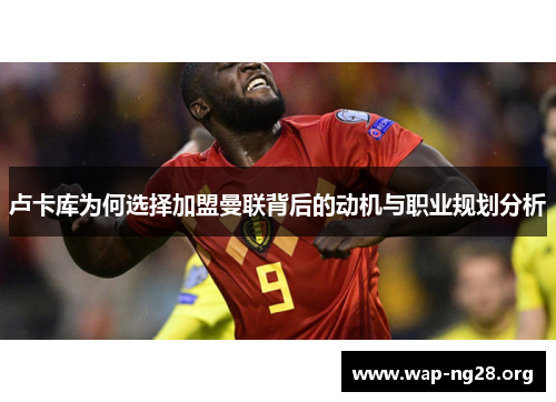 卢卡库为何选择加盟曼联背后的动机与职业规划分析 卢卡库为何选择加盟曼联背后的动机与职业规划分析