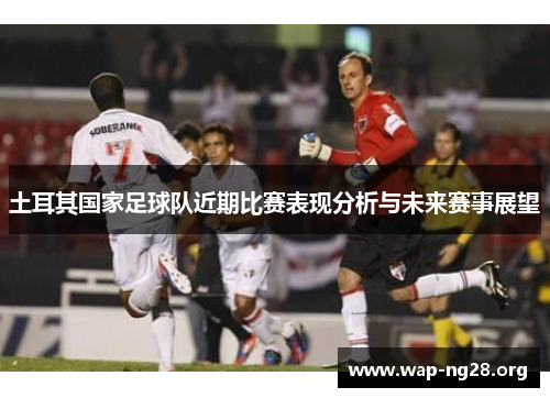 土耳其国家足球队近期比赛表现分析与未来赛事展望 土耳其国家足球队近期比赛表现分析与未来赛事展望
