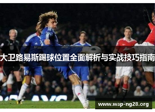 大卫路易斯踢球位置全面解析与实战技巧指南 大卫路易斯踢球位置全面解析与实战技巧指南