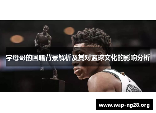 字母哥的国籍背景解析及其对篮球文化的影响分析 字母哥的国籍背景解析及其对篮球文化的影响分析
