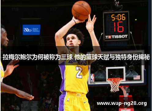 拉梅尔鲍尔为何被称为三球 他的篮球天赋与独特身份揭秘 拉梅尔鲍尔为何被称为三球 他的篮球天赋与独特身份揭秘