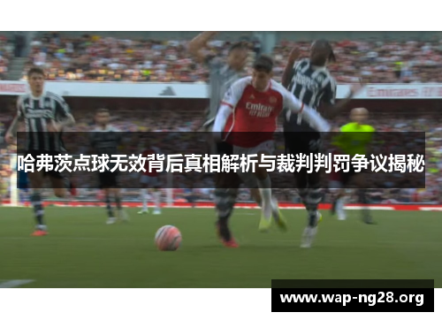哈弗茨点球无效背后真相解析与裁判判罚争议揭秘 哈弗茨点球无效背后真相解析与裁判判罚争议揭秘