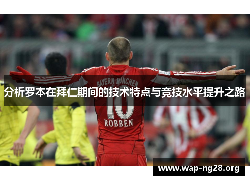 分析罗本在拜仁期间的技术特点与竞技水平提升之路 分析罗本在拜仁期间的技术特点与竞技水平提升之路