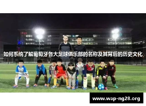 如何系统了解葡萄牙各大足球俱乐部的名称及其背后的历史文化 如何系统了解葡萄牙各大足球俱乐部的名称及其背后的历史文化