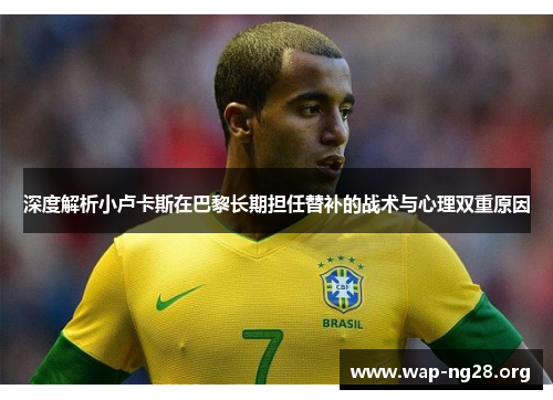 深度解析小卢卡斯在巴黎长期担任替补的战术与心理双重原因